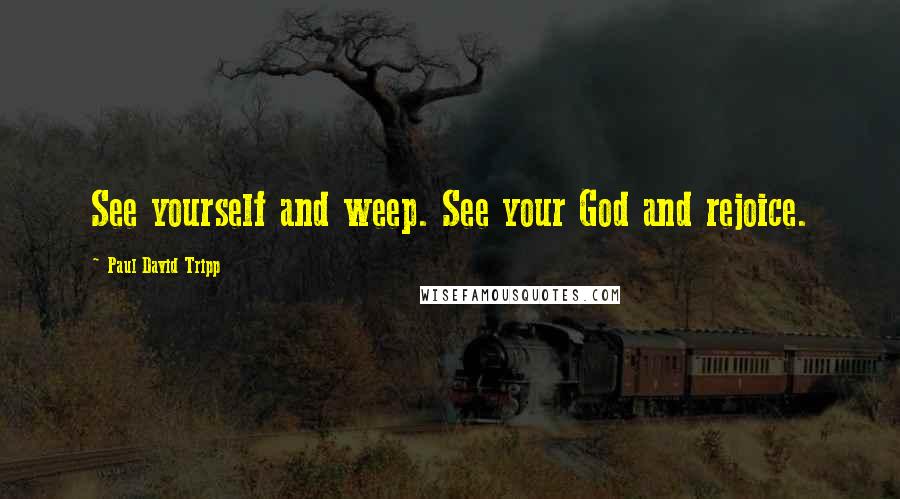 Paul David Tripp Quotes: See yourself and weep. See your God and rejoice.