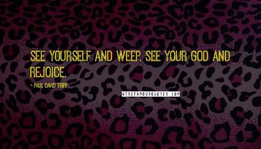 Paul David Tripp Quotes: See yourself and weep. See your God and rejoice.