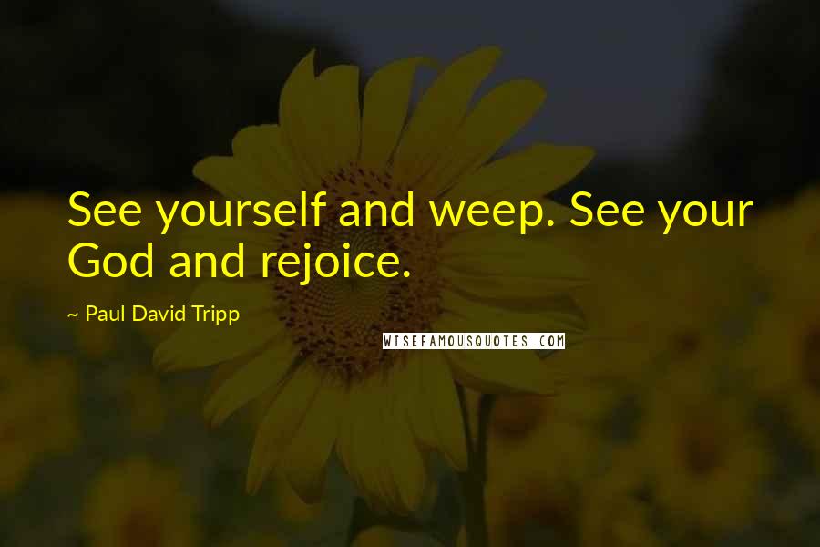 Paul David Tripp Quotes: See yourself and weep. See your God and rejoice.