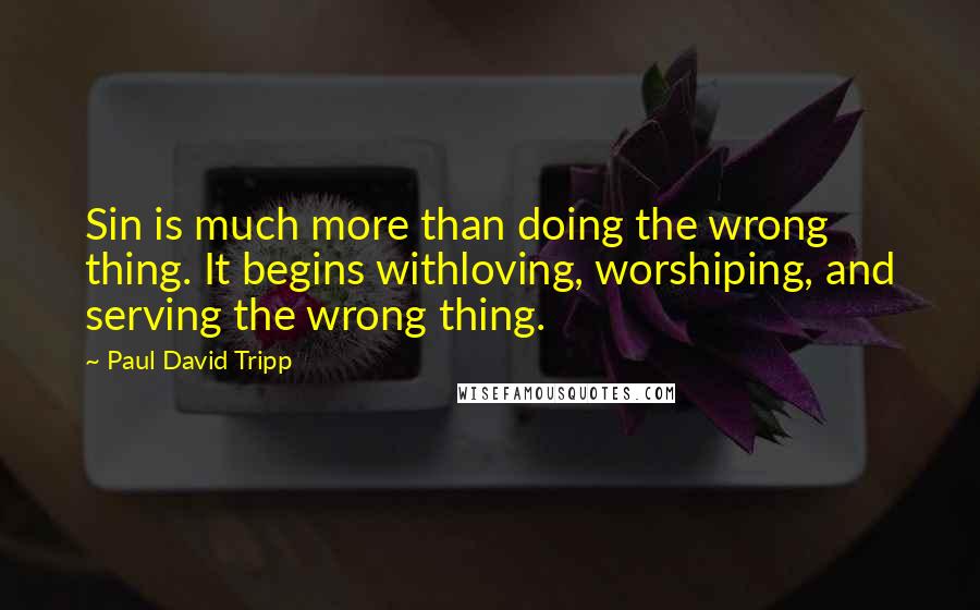 Paul David Tripp Quotes: Sin is much more than doing the wrong thing. It begins withloving, worshiping, and serving the wrong thing.