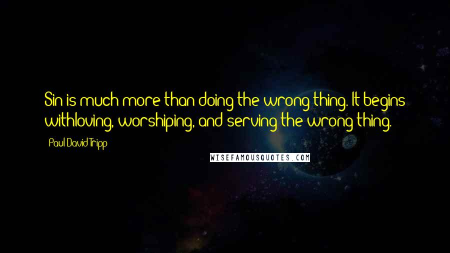 Paul David Tripp Quotes: Sin is much more than doing the wrong thing. It begins withloving, worshiping, and serving the wrong thing.