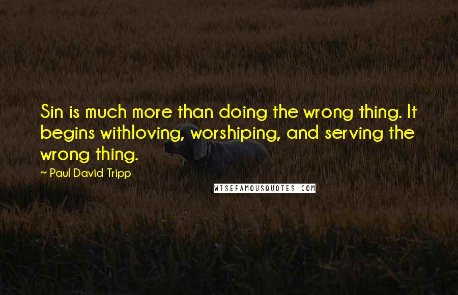 Paul David Tripp Quotes: Sin is much more than doing the wrong thing. It begins withloving, worshiping, and serving the wrong thing.