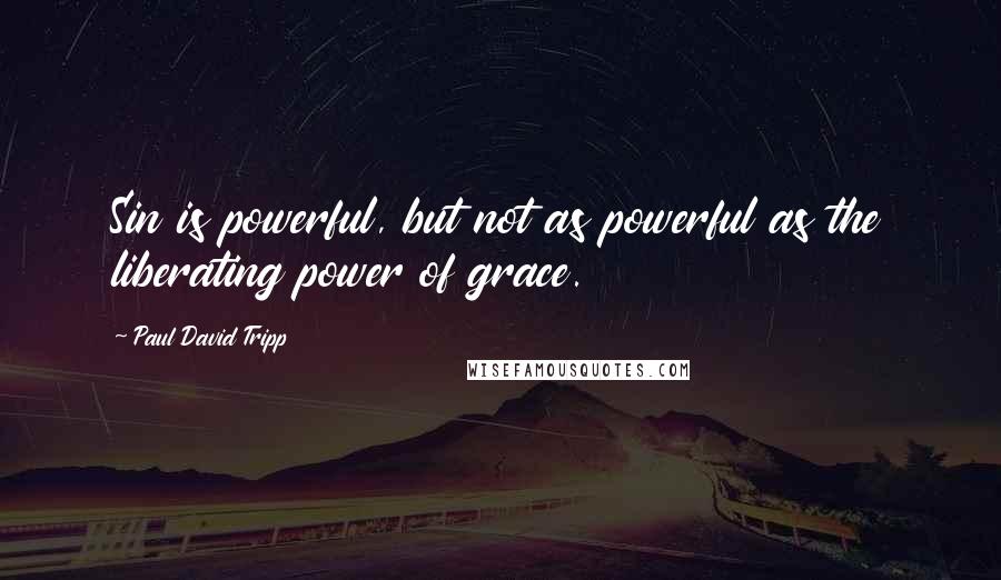 Paul David Tripp Quotes: Sin is powerful, but not as powerful as the liberating power of grace.