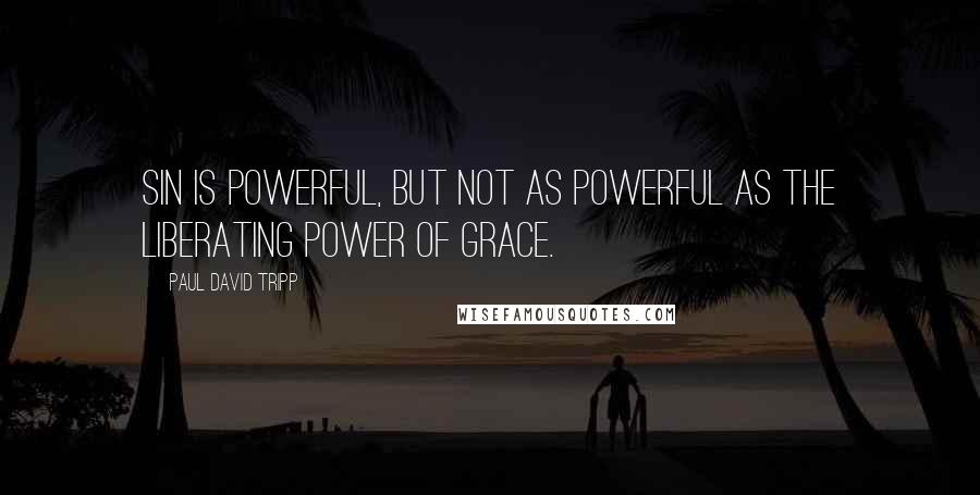 Paul David Tripp Quotes: Sin is powerful, but not as powerful as the liberating power of grace.