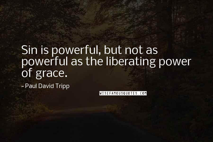 Paul David Tripp Quotes: Sin is powerful, but not as powerful as the liberating power of grace.