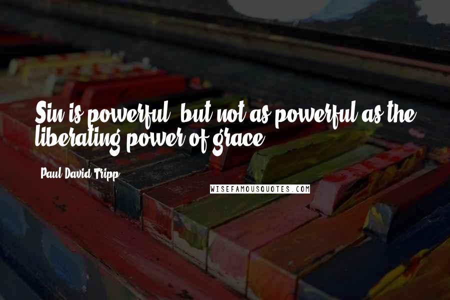 Paul David Tripp Quotes: Sin is powerful, but not as powerful as the liberating power of grace.