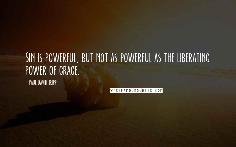 Paul David Tripp Quotes: Sin is powerful, but not as powerful as the liberating power of grace.