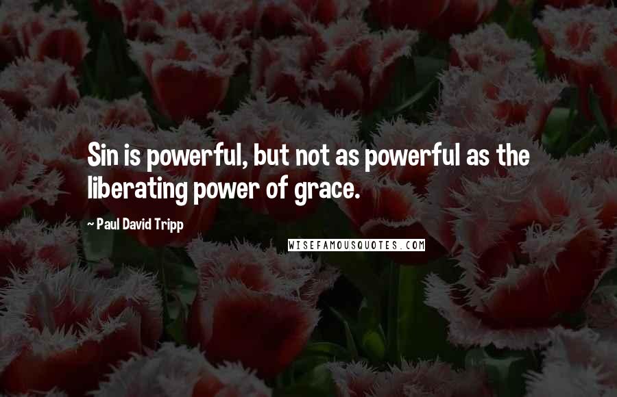 Paul David Tripp Quotes: Sin is powerful, but not as powerful as the liberating power of grace.