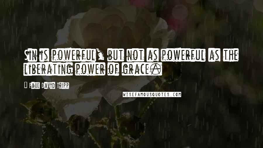 Paul David Tripp Quotes: Sin is powerful, but not as powerful as the liberating power of grace.