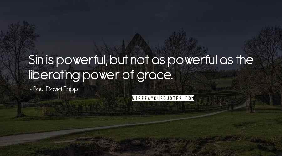 Paul David Tripp Quotes: Sin is powerful, but not as powerful as the liberating power of grace.