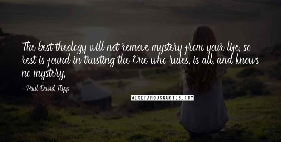 Paul David Tripp Quotes: The best theology will not remove mystery from your life, so rest is found in trusting the One who rules, is all, and knows no mystery.
