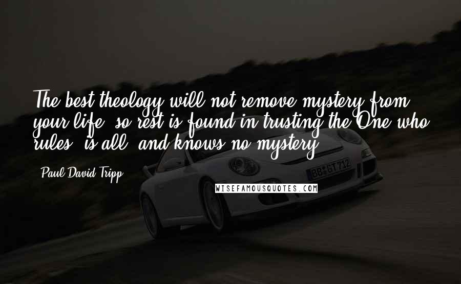 Paul David Tripp Quotes: The best theology will not remove mystery from your life, so rest is found in trusting the One who rules, is all, and knows no mystery.