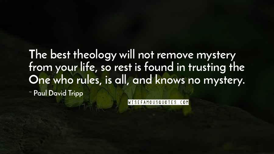 Paul David Tripp Quotes: The best theology will not remove mystery from your life, so rest is found in trusting the One who rules, is all, and knows no mystery.