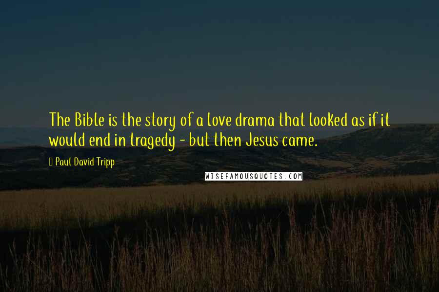 Paul David Tripp Quotes: The Bible is the story of a love drama that looked as if it would end in tragedy - but then Jesus came.