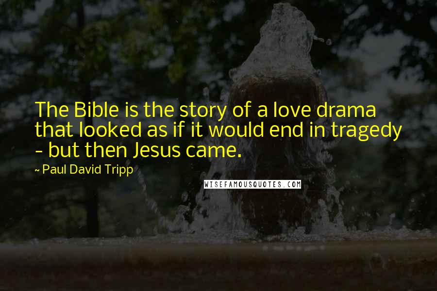 Paul David Tripp Quotes: The Bible is the story of a love drama that looked as if it would end in tragedy - but then Jesus came.