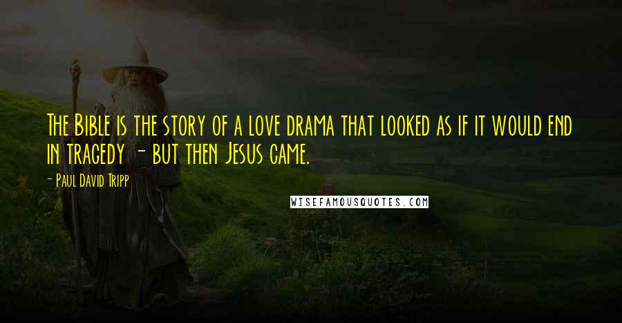 Paul David Tripp Quotes: The Bible is the story of a love drama that looked as if it would end in tragedy - but then Jesus came.