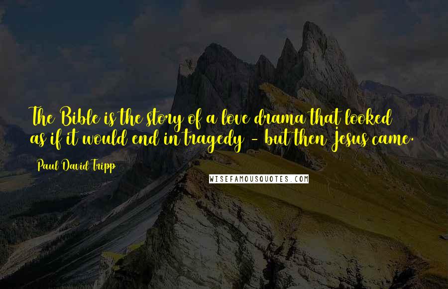 Paul David Tripp Quotes: The Bible is the story of a love drama that looked as if it would end in tragedy - but then Jesus came.