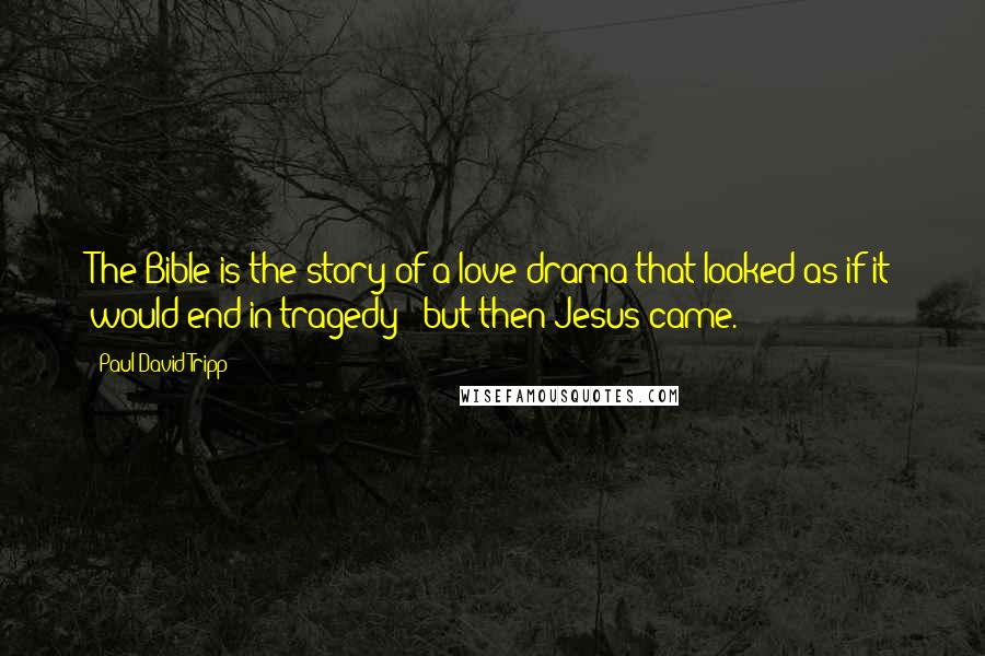 Paul David Tripp Quotes: The Bible is the story of a love drama that looked as if it would end in tragedy - but then Jesus came.