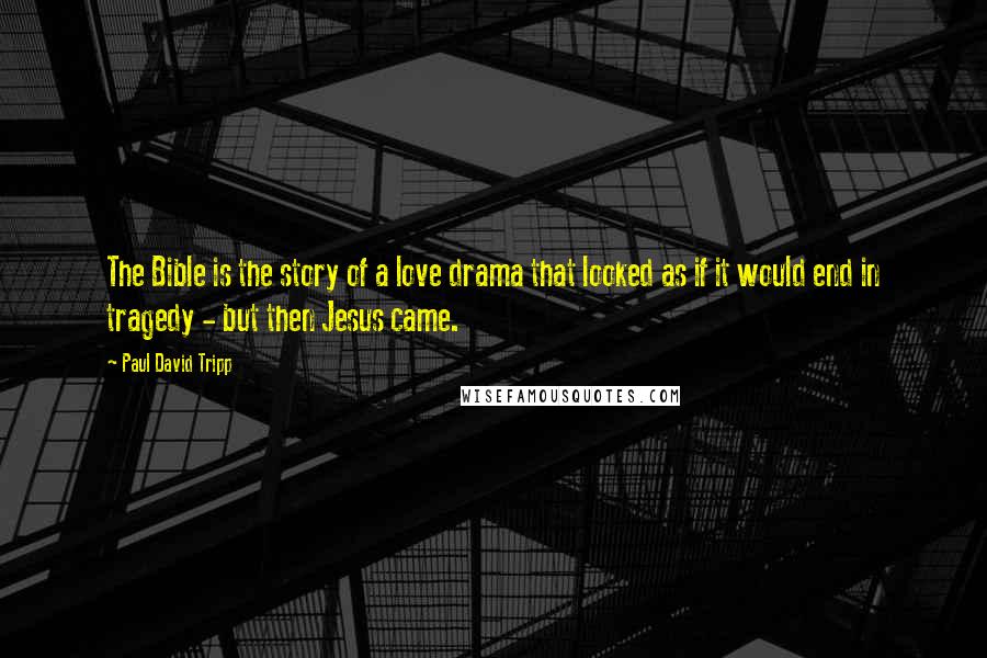 Paul David Tripp Quotes: The Bible is the story of a love drama that looked as if it would end in tragedy - but then Jesus came.