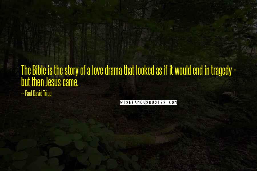 Paul David Tripp Quotes: The Bible is the story of a love drama that looked as if it would end in tragedy - but then Jesus came.