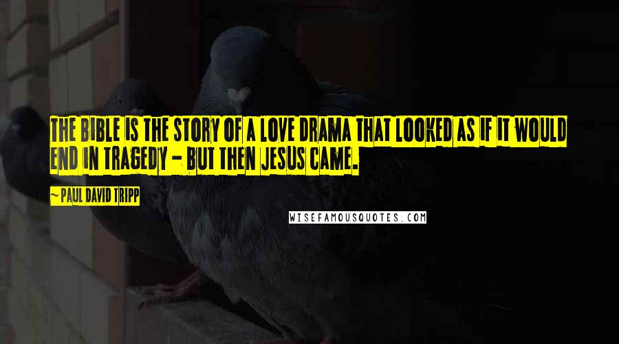 Paul David Tripp Quotes: The Bible is the story of a love drama that looked as if it would end in tragedy - but then Jesus came.