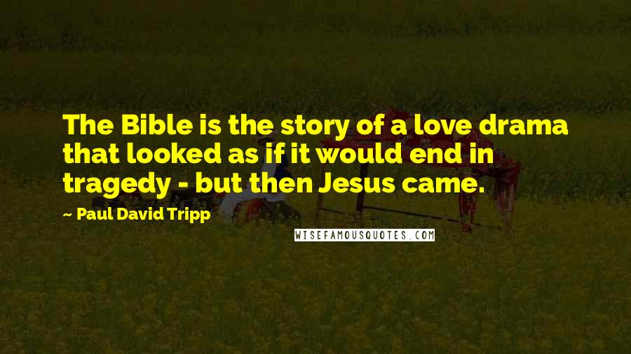 Paul David Tripp Quotes: The Bible is the story of a love drama that looked as if it would end in tragedy - but then Jesus came.