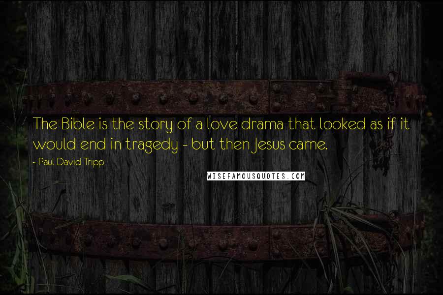 Paul David Tripp Quotes: The Bible is the story of a love drama that looked as if it would end in tragedy - but then Jesus came.
