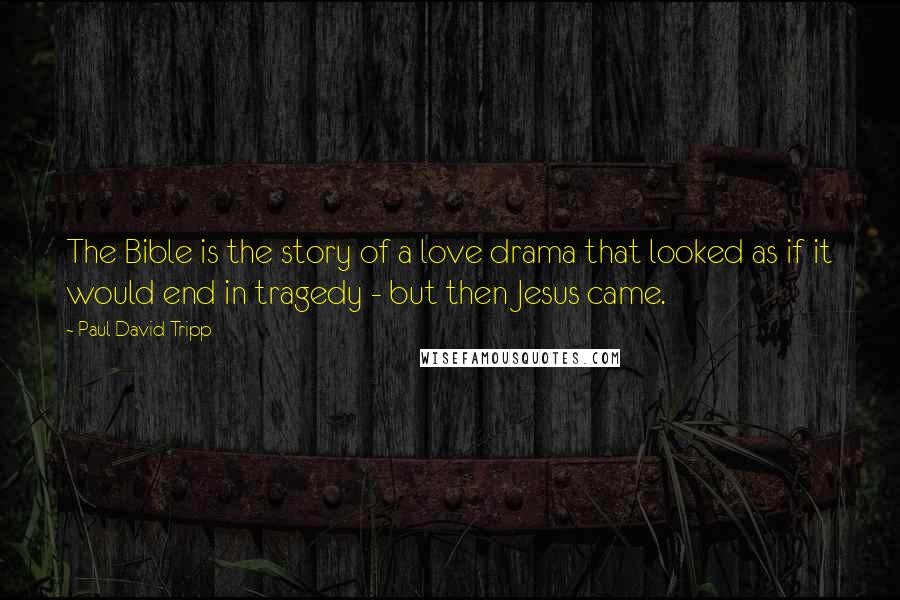 Paul David Tripp Quotes: The Bible is the story of a love drama that looked as if it would end in tragedy - but then Jesus came.