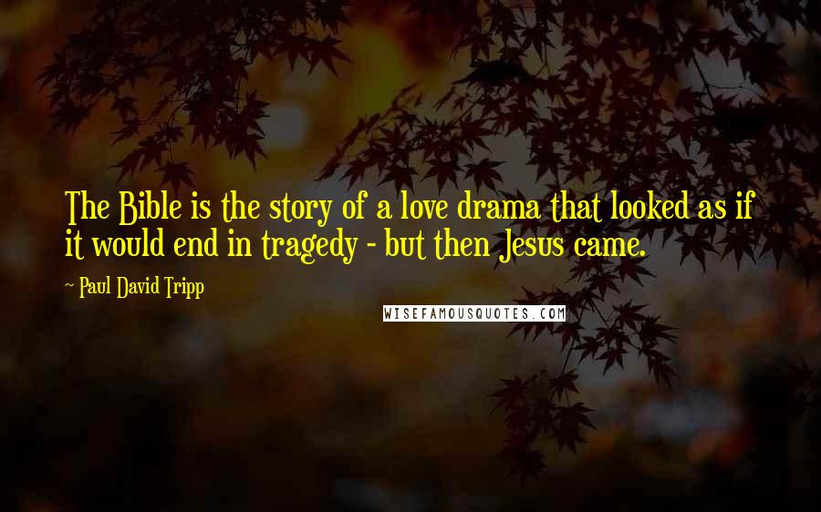 Paul David Tripp Quotes: The Bible is the story of a love drama that looked as if it would end in tragedy - but then Jesus came.