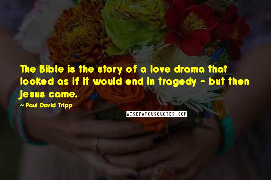 Paul David Tripp Quotes: The Bible is the story of a love drama that looked as if it would end in tragedy - but then Jesus came.