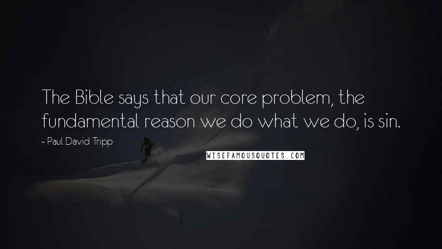 Paul David Tripp Quotes: The Bible says that our core problem, the fundamental reason we do what we do, is sin.