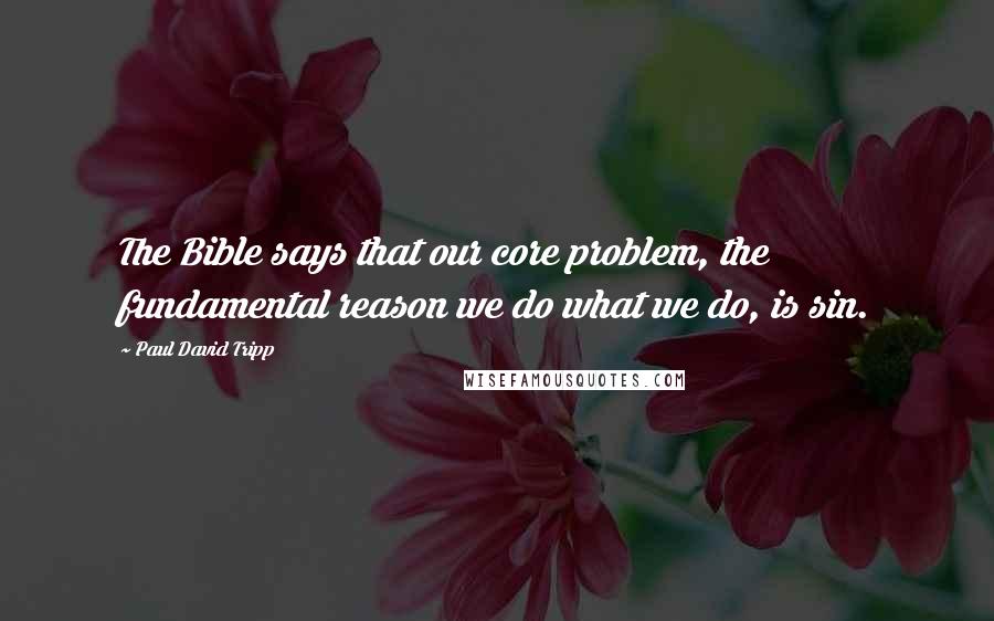 Paul David Tripp Quotes: The Bible says that our core problem, the fundamental reason we do what we do, is sin.