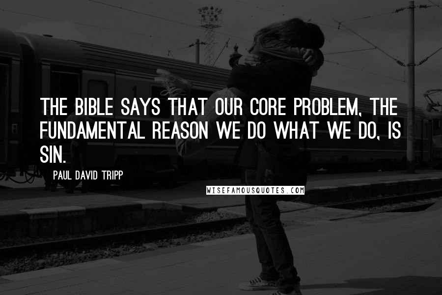 Paul David Tripp Quotes: The Bible says that our core problem, the fundamental reason we do what we do, is sin.