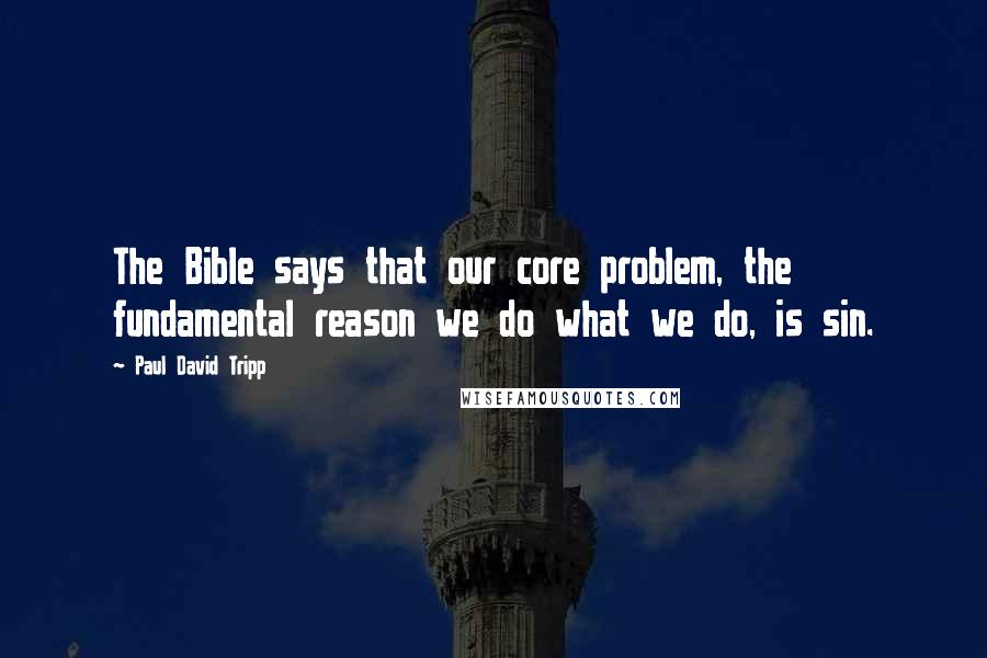 Paul David Tripp Quotes: The Bible says that our core problem, the fundamental reason we do what we do, is sin.