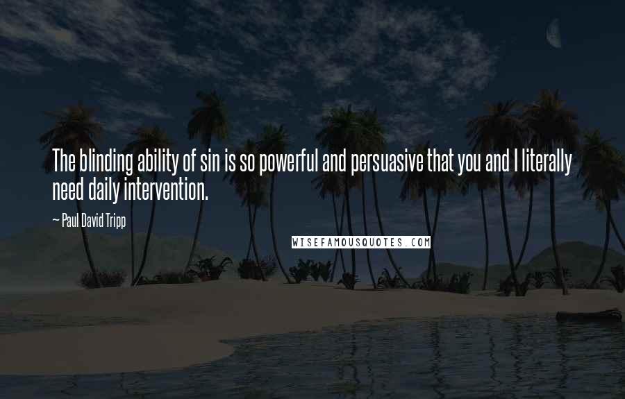 Paul David Tripp Quotes: The blinding ability of sin is so powerful and persuasive that you and I literally need daily intervention.