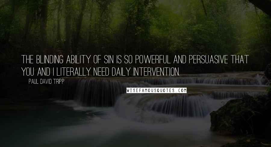 Paul David Tripp Quotes: The blinding ability of sin is so powerful and persuasive that you and I literally need daily intervention.