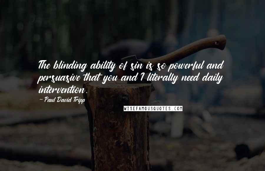 Paul David Tripp Quotes: The blinding ability of sin is so powerful and persuasive that you and I literally need daily intervention.