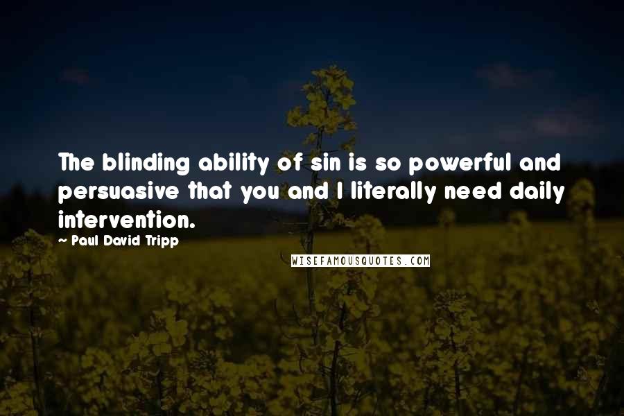 Paul David Tripp Quotes: The blinding ability of sin is so powerful and persuasive that you and I literally need daily intervention.