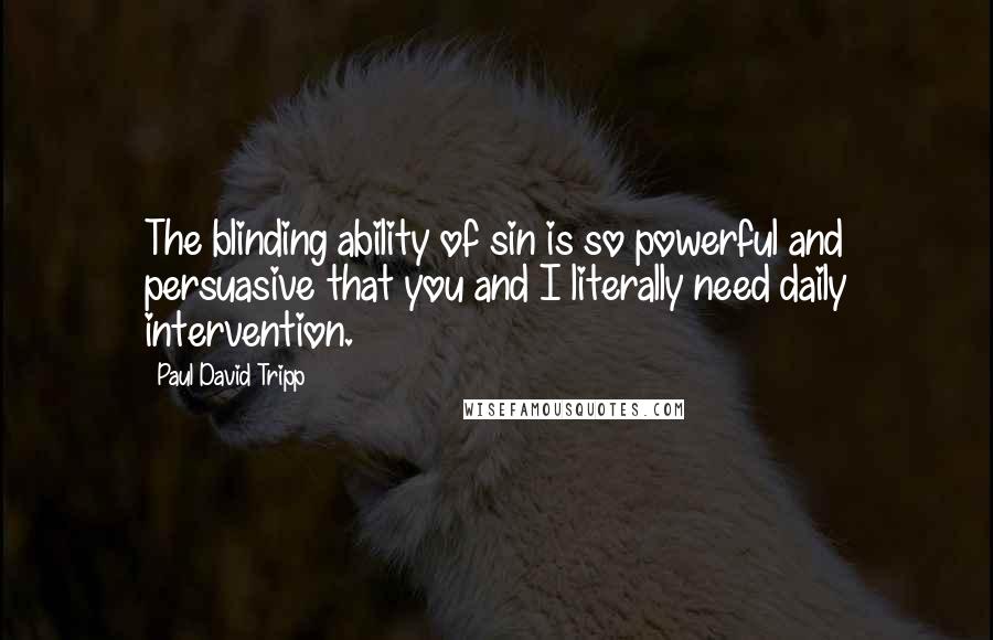 Paul David Tripp Quotes: The blinding ability of sin is so powerful and persuasive that you and I literally need daily intervention.