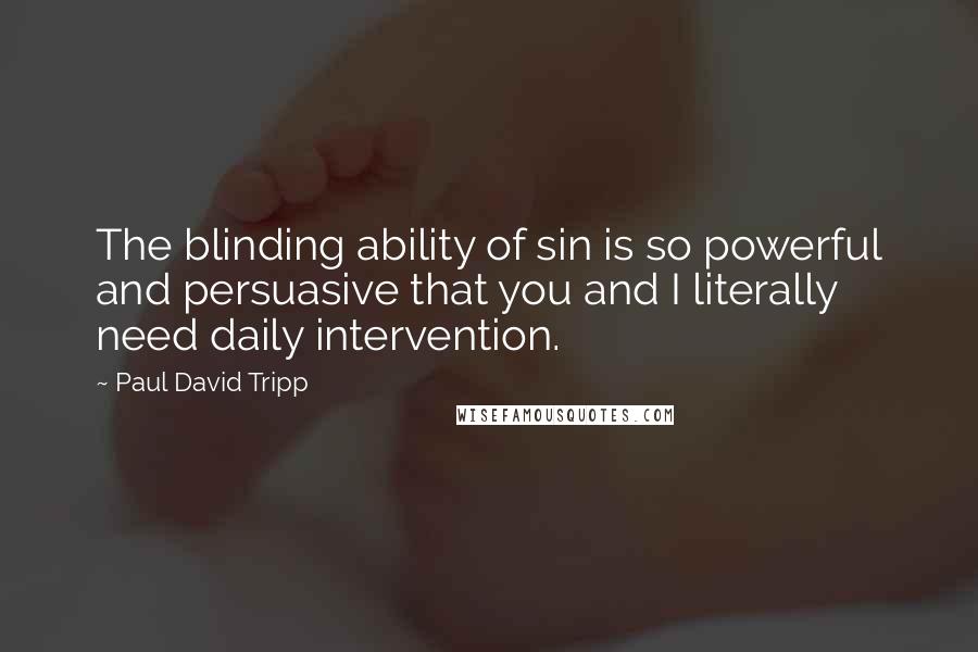 Paul David Tripp Quotes: The blinding ability of sin is so powerful and persuasive that you and I literally need daily intervention.