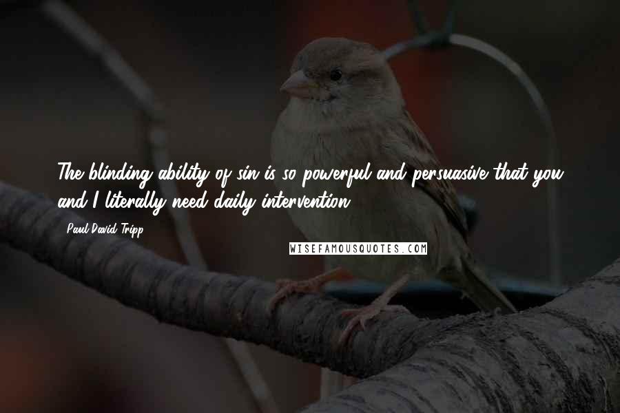 Paul David Tripp Quotes: The blinding ability of sin is so powerful and persuasive that you and I literally need daily intervention.