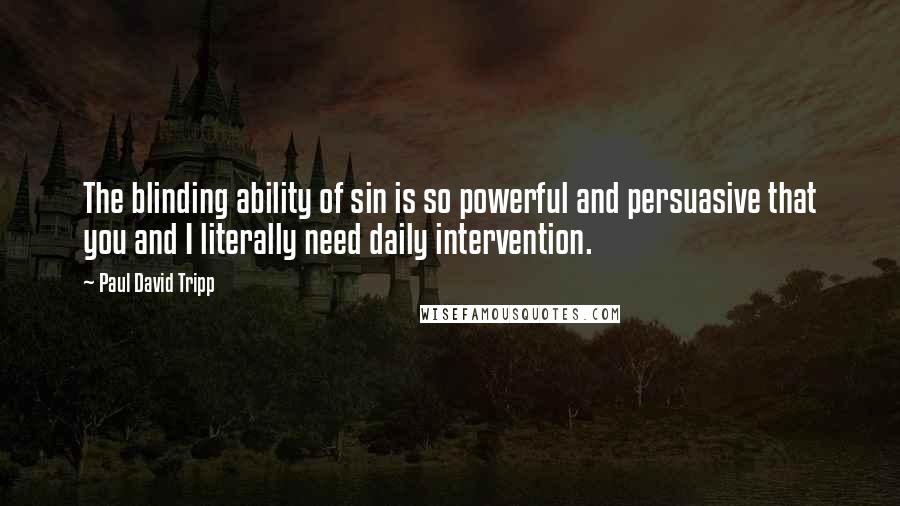 Paul David Tripp Quotes: The blinding ability of sin is so powerful and persuasive that you and I literally need daily intervention.