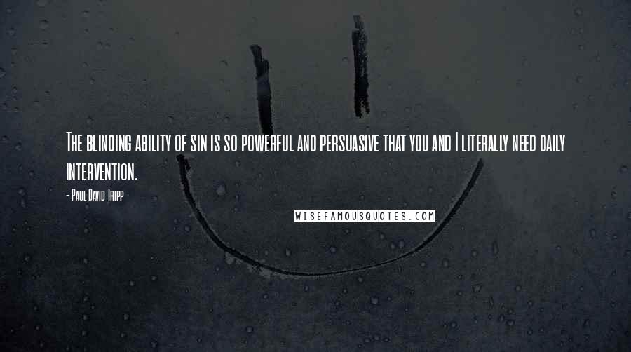 Paul David Tripp Quotes: The blinding ability of sin is so powerful and persuasive that you and I literally need daily intervention.