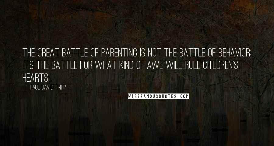 Paul David Tripp Quotes: The great battle of parenting is not the battle of behavior; it's the battle for what kind of awe will rule children's hearts.