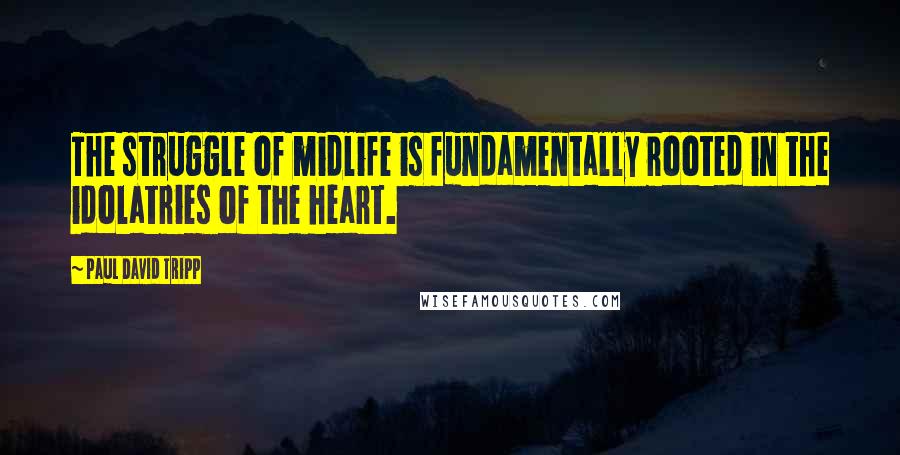 Paul David Tripp Quotes: The struggle of midlife is fundamentally rooted in the idolatries of the heart.