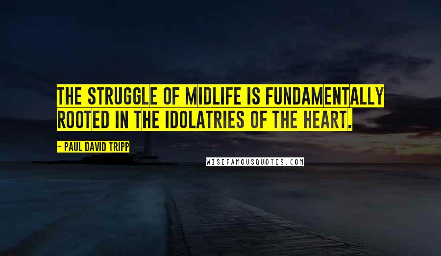 Paul David Tripp Quotes: The struggle of midlife is fundamentally rooted in the idolatries of the heart.