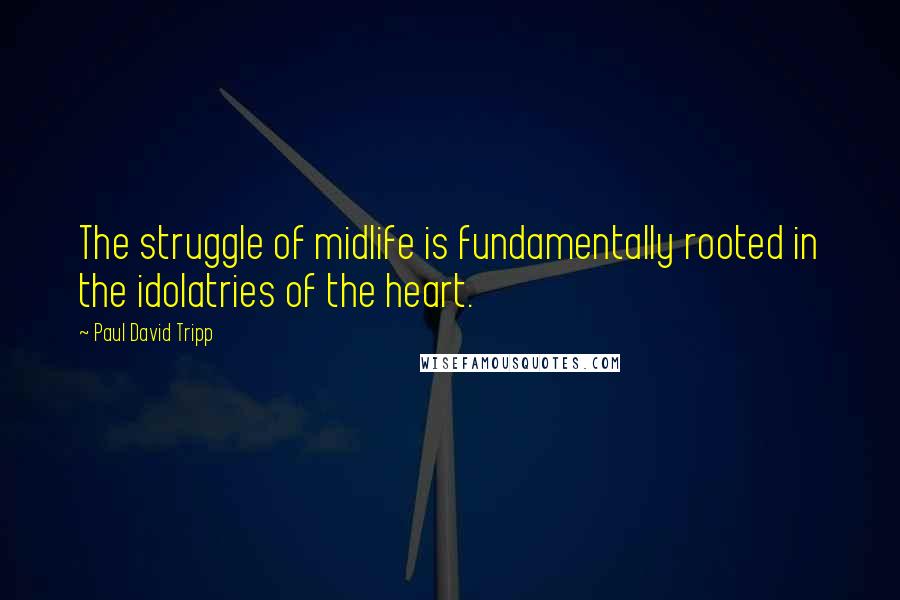 Paul David Tripp Quotes: The struggle of midlife is fundamentally rooted in the idolatries of the heart.