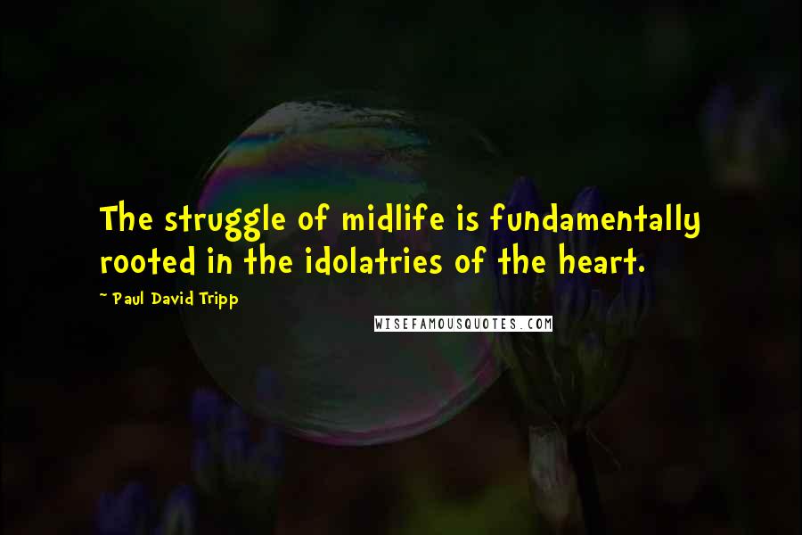 Paul David Tripp Quotes: The struggle of midlife is fundamentally rooted in the idolatries of the heart.