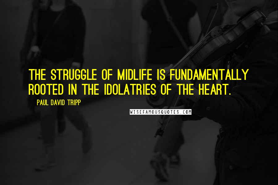 Paul David Tripp Quotes: The struggle of midlife is fundamentally rooted in the idolatries of the heart.