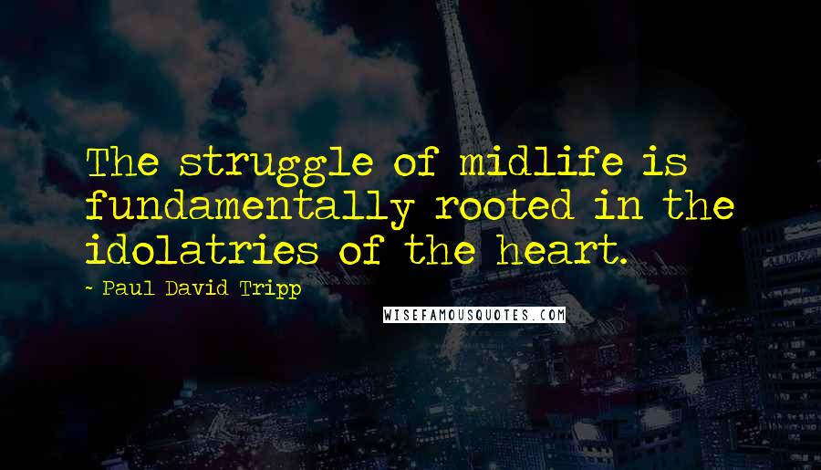 Paul David Tripp Quotes: The struggle of midlife is fundamentally rooted in the idolatries of the heart.